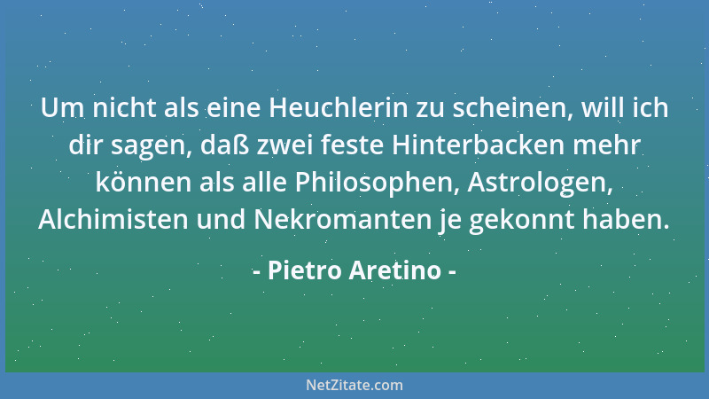 Pietro Aretino - Um nicht als eine Heuchlerin zu scheinen, will ich dir sagen, daß zwei feste Hinterbacken mehr können als...
