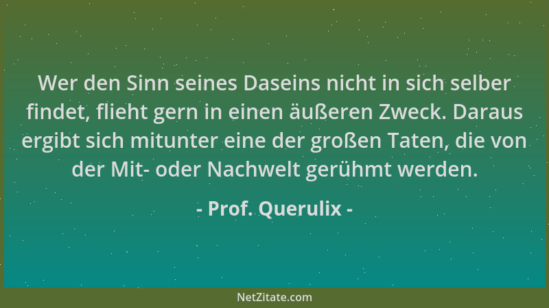 Prof. Querulix - Wer den Sinn seines Daseins nicht in sich selber findet, flieht gern in einen äußeren Zweck. Daraus ergibt...