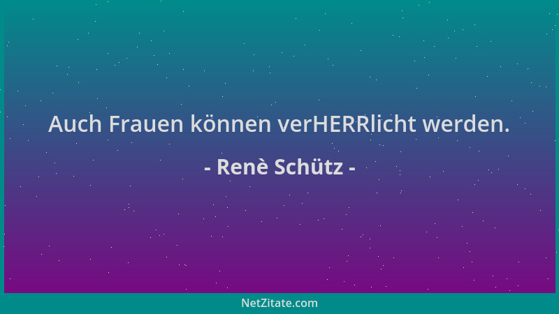 Renè Schütz - Auch Frauen können verHERRlicht werden....