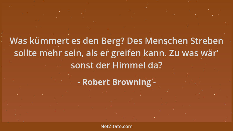 Robert Browning - Was kümmert es den Berg? Des Menschen Streben sollte mehr sein, als er greifen kann. Zu was wär ' sonst de...