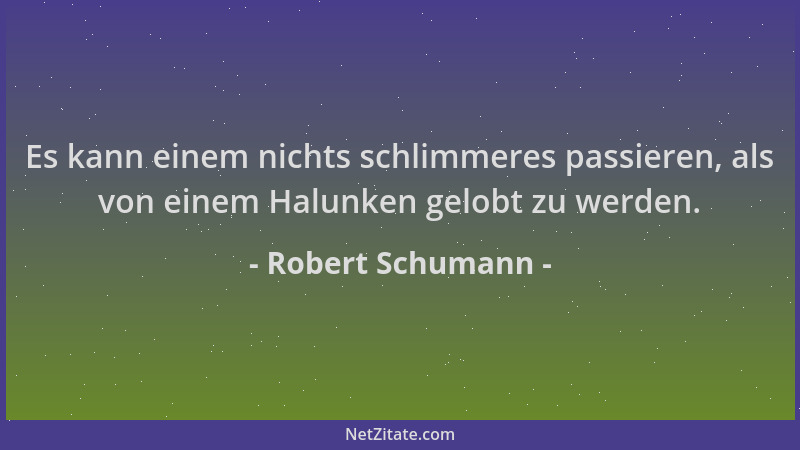 Robert Schumann - Es kann einem nichts schlimmeres passieren, als von einem Halunken gelobt zu werden....