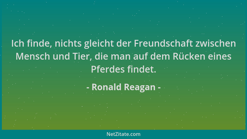Ronald Reagan - Ich finde, nichts gleicht der Freundschaft zwischen Mensch und Tier, die man auf dem Rücken eines Pferdes f...