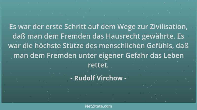 Rudolf Virchow - Es war der erste Schritt auf dem Wege zur Zivilisation, daß man dem Fremden das Hausrecht gewährte. Es war...