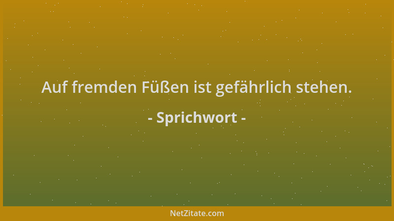 Sprichwort - Auf fremden Füßen ist gefährlich stehen....