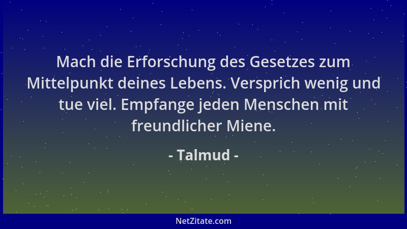 Talmud - Mach die Erforschung des Gesetzes zum Mittelpunkt deines Lebens. Versprich wenig und tue viel. Empfange jeden Mens...