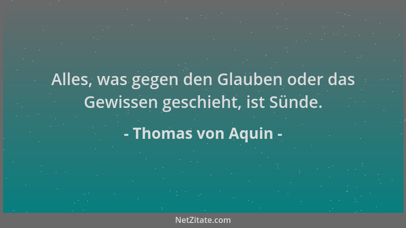 Thomas von Aquin - Alles, was gegen den Glauben oder das Gewissen geschieht, ist Sünde....