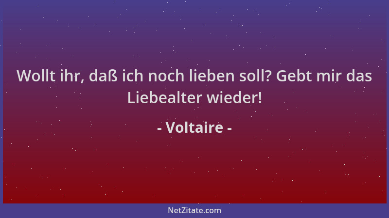 Voltaire - Wollt ihr, daß ich noch lieben soll? Gebt mir das Liebealter wieder!...