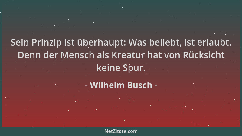 Wilhelm Busch - Sein Prinzip ist überhaupt: Was beliebt, ist erlaubt. Denn der Mensch als Kreatur hat von Rücksicht keine S...