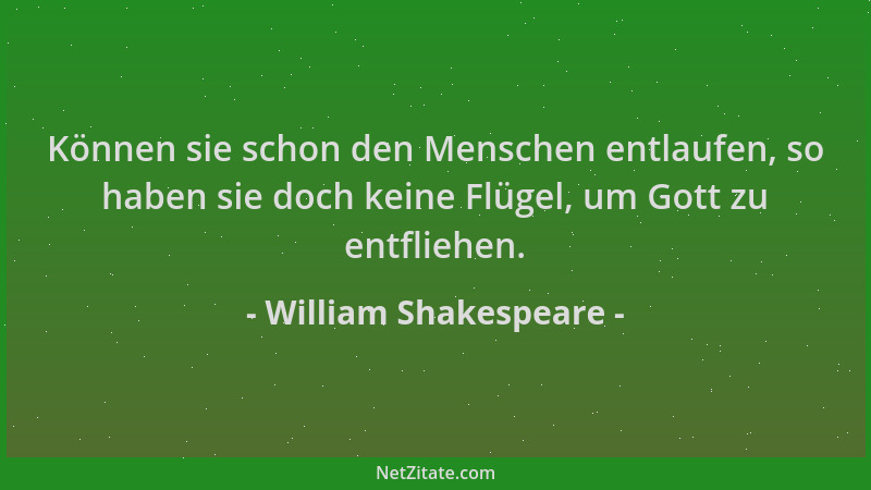 William Shakespeare - Können sie schon den Menschen entlaufen, so haben sie doch keine Flügel, um Gott zu entfliehen....