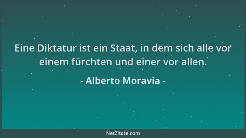 Alberto Moravia - Eine Diktatur ist ein Staat, in dem sich alle vor einem fürchten und einer vor allen....