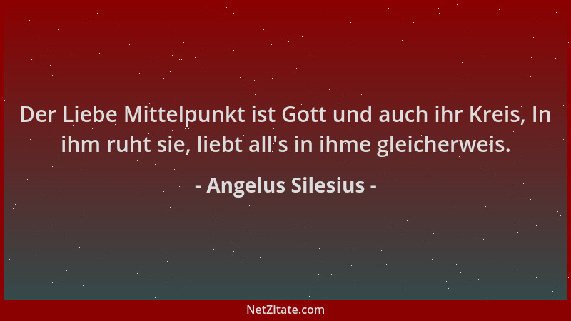 Angelus Silesius - Der Liebe Mittelpunkt ist Gott und auch ihr Kreis, In ihm ruht sie, liebt all 's in ihme gleicherweis....