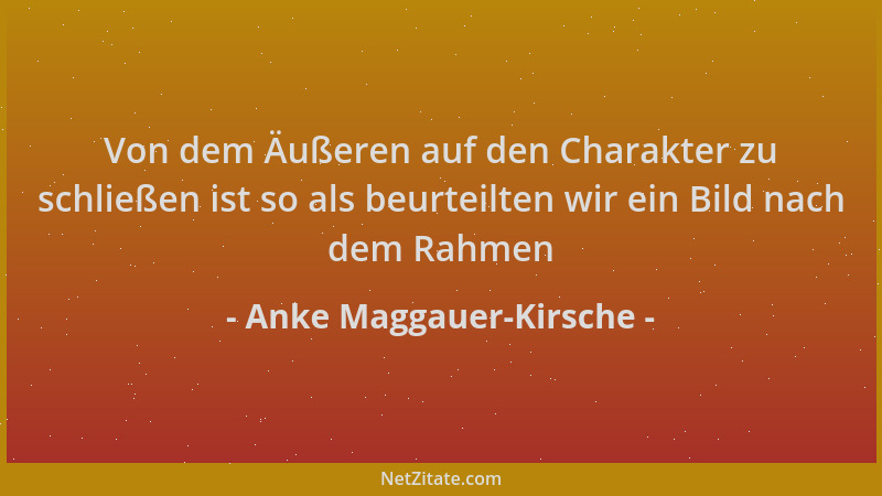 Anke Maggauer-Kirsche - Von dem Äußeren auf den Charakter zu schließen ist so als beurteilten wir ein Bild nach dem Rahmen...