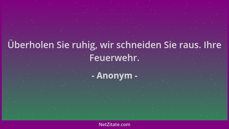 Anonym - Überholen Sie ruhig, wir schneiden Sie raus. Ihre Feuerwehr....