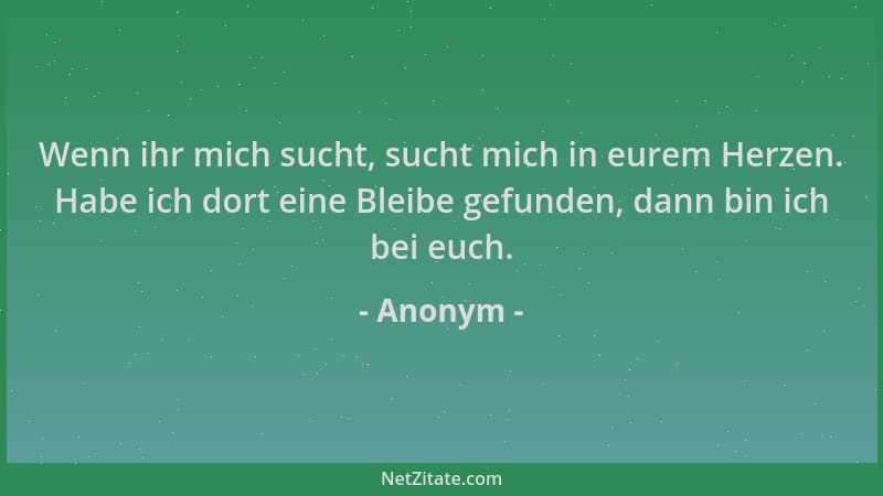 Anonym - Wenn ihr mich sucht, sucht mich in eurem Herzen. Habe ich dort eine Bleibe gefunden, dann bin ich bei euch....