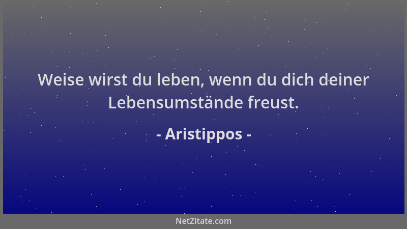 Aristippos - Weise wirst du leben, wenn du dich deiner Lebensumstände freust....