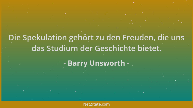 Barry Unsworth - Die Spekulation gehört zu den Freuden, die uns das Studium der Geschichte bietet....