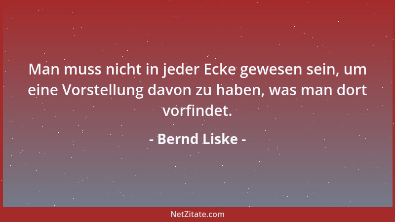 Bernd Liske - Man muss nicht in jeder Ecke gewesen sein, um eine Vorstellung davon zu haben, was man dort vorfindet....