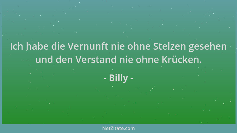 Billy - Ich habe die Vernunft nie ohne Stelzen gesehen und den Verstand nie ohne Krücken....