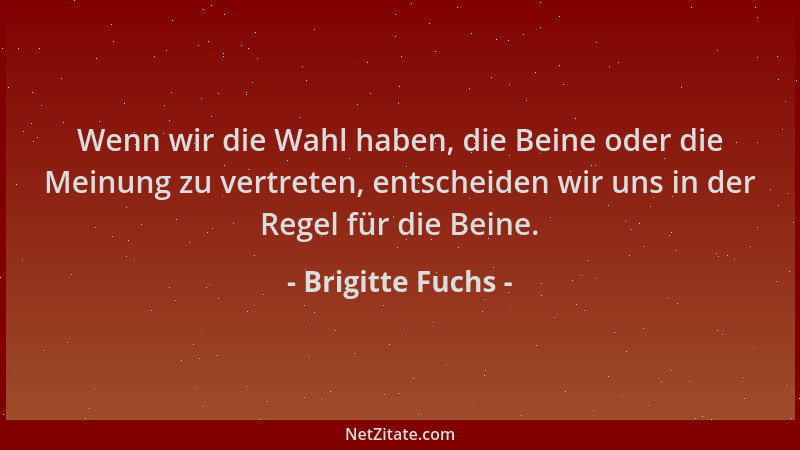 Brigitte Fuchs - Wenn wir die Wahl haben, die Beine oder die Meinung zu vertreten, entscheiden wir uns in der Regel für die...
