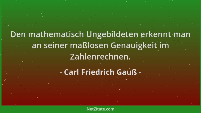 Carl Friedrich Gauß - Den mathematisch Ungebildeten erkennt man an seiner maßlosen Genauigkeit im Zahlenrechnen....