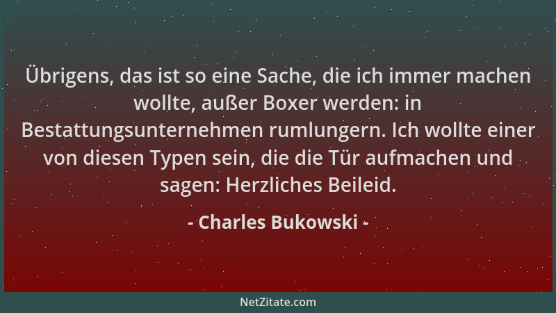 Charles Bukowski - Übrigens, das ist so eine Sache, die ich immer machen wollte, außer Boxer werden: in Bestattungsunterneh...