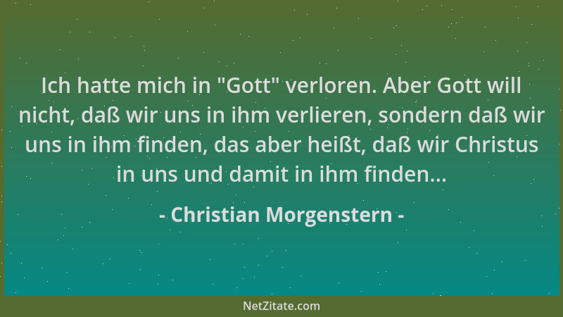 Christian Morgenstern - Ich hatte mich in  "Gott " verloren. Aber Gott will nicht, daß wir uns in ihm verlieren, sondern daß...