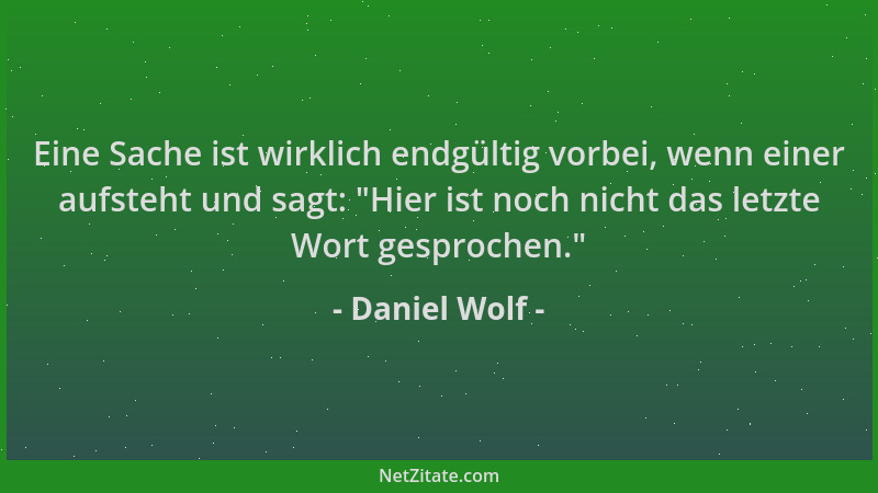 Daniel Wolf - Eine Sache ist wirklich endgültig vorbei, wenn einer aufsteht und sagt:  "Hier ist noch nicht das letzte Wort...