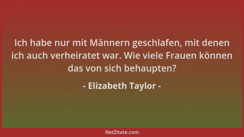 Elizabeth Taylor - Ich habe nur mit Männern geschlafen, mit denen ich auch verheiratet war. Wie viele Frauen können das von...