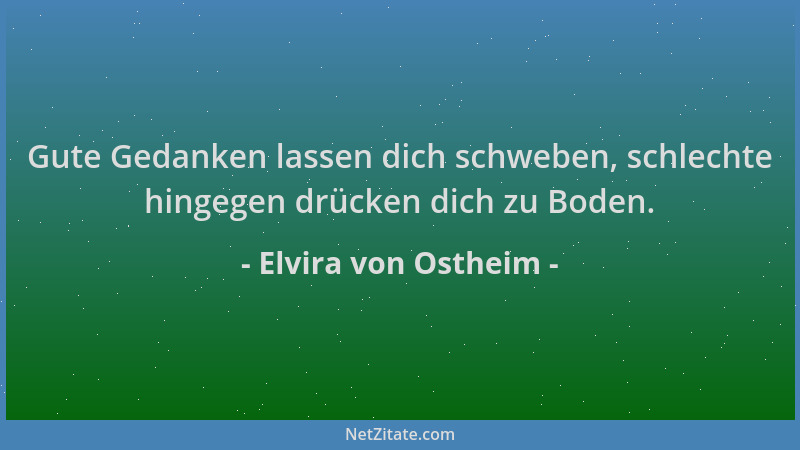 Elvira von Ostheim - Gute Gedanken lassen dich schweben, schlechte hingegen drücken dich zu Boden....