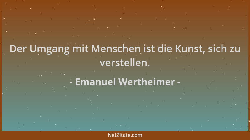 Emanuel Wertheimer - Der Umgang mit Menschen ist die Kunst, sich zu verstellen....
