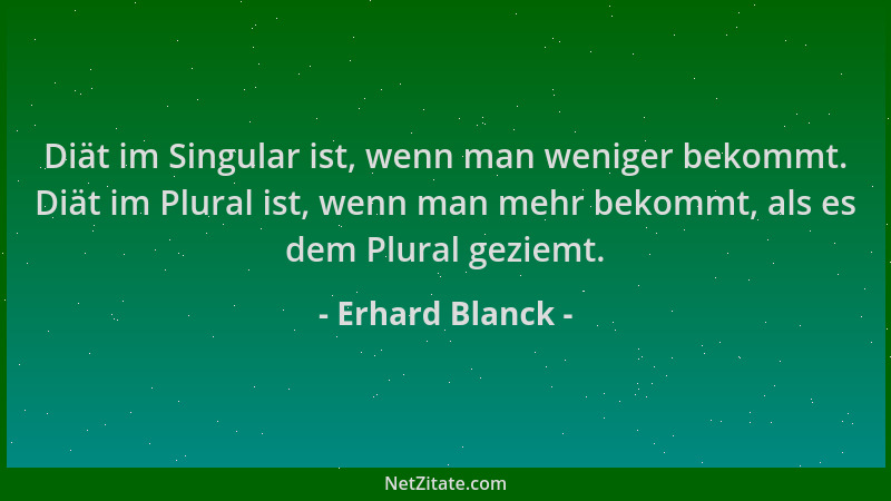 Erhard Blanck - Diät im Singular ist, wenn man weniger bekommt. Diät im Plural ist, wenn man mehr bekommt, als es dem Plura...