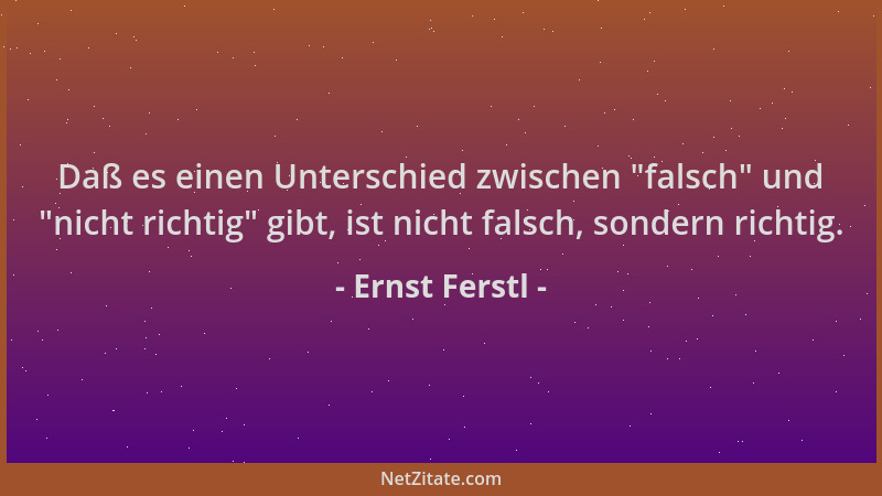 Ernst Ferstl - Daß es einen Unterschied zwischen  "falsch " und  "nicht richtig " gibt, ist nicht falsch, sondern richtig....