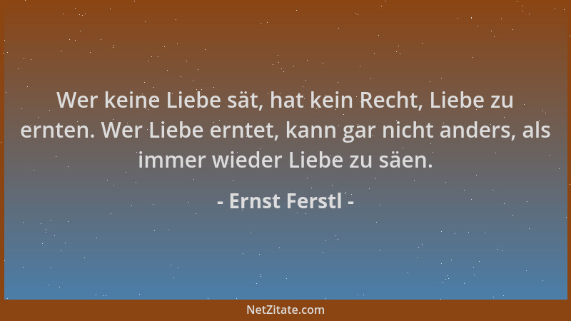 Ernst Ferstl - Wer keine Liebe sät, hat kein Recht, Liebe zu ernten. Wer Liebe erntet, kann gar nicht anders, als immer wie...