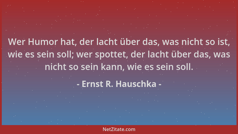 Ernst R. Hauschka - Wer Humor hat, der lacht über das, was nicht so ist, wie es sein soll; wer spottet, der lacht über das,...