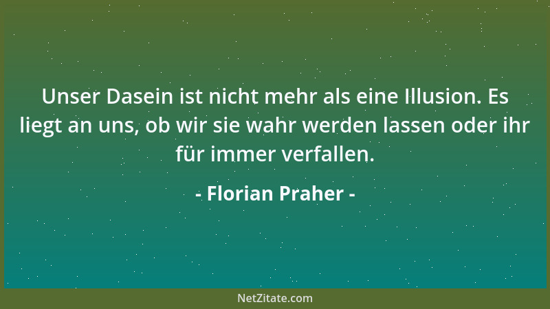 Florian Praher - Unser Dasein ist nicht mehr als eine Illusion. Es liegt an uns, ob wir sie wahr werden lassen oder ihr für...