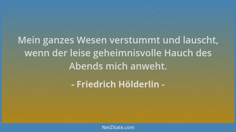 Friedrich Hölderlin - Mein ganzes Wesen verstummt und lauscht, wenn der leise geheimnisvolle Hauch des Abends mich anweht....