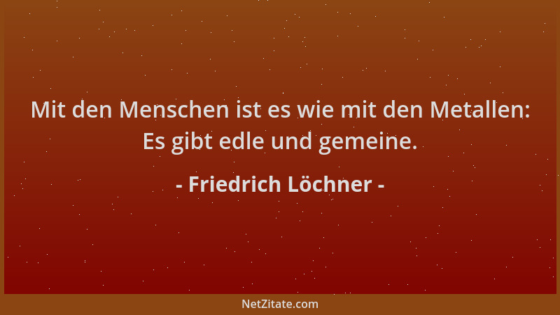 Friedrich Löchner - Mit den Menschen ist es wie mit den Metallen: Es gibt edle und gemeine....