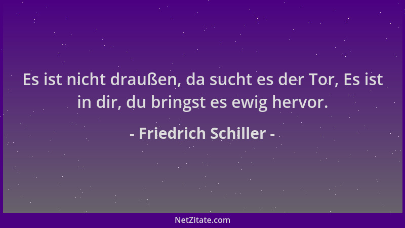 Friedrich Schiller - Es ist nicht draußen, da sucht es der Tor, Es ist in dir, du bringst es ewig hervor....