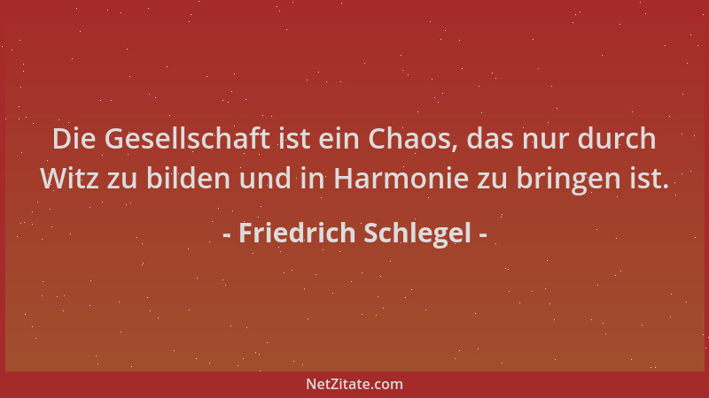 Friedrich Schlegel - Die Gesellschaft ist ein Chaos, das nur durch Witz zu bilden und in Harmonie zu bringen ist....