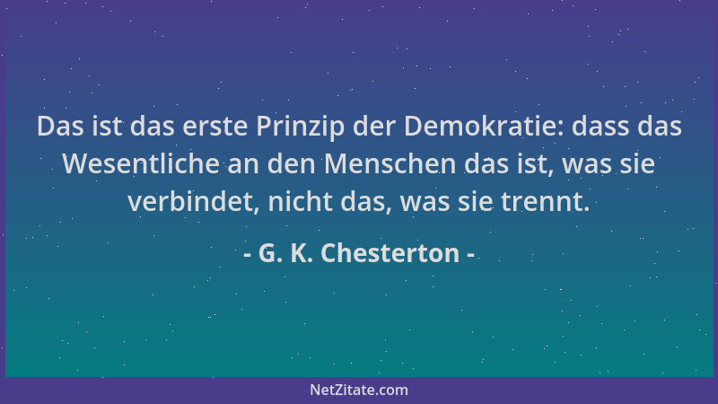 G. K. Chesterton - Das ist das erste Prinzip der Demokratie: dass das Wesentliche an den Menschen das ist, was sie verbinde...