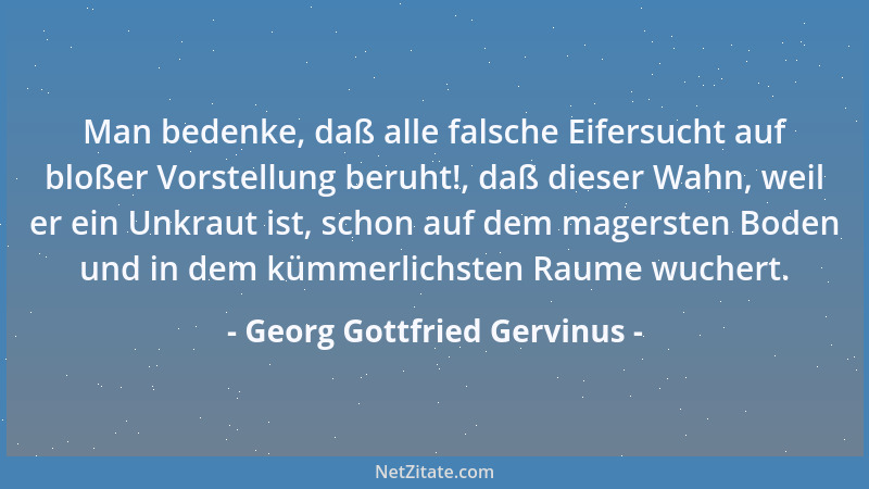 Georg Gottfried Gervinus - Man bedenke, daß alle falsche Eifersucht auf bloßer Vorstellung beruht!, daß dieser Wahn, weil e...