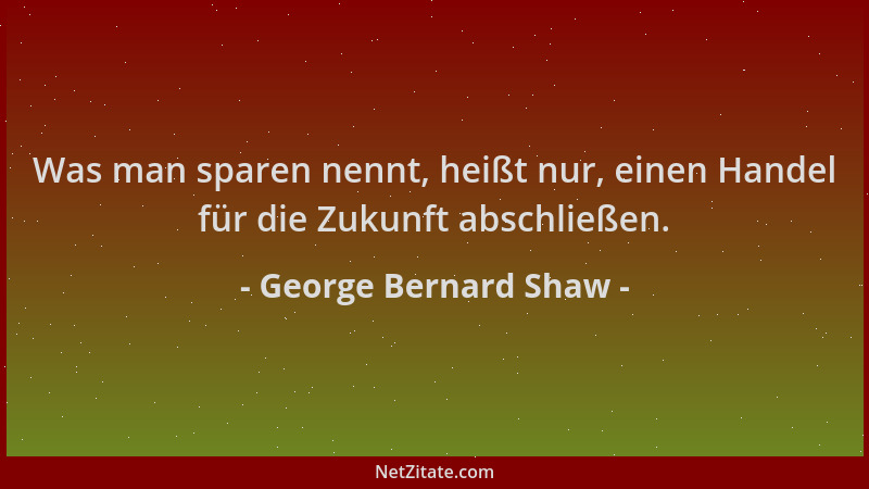 George Bernard Shaw - Was man sparen nennt, heißt nur, einen Handel für die Zukunft abschließen....