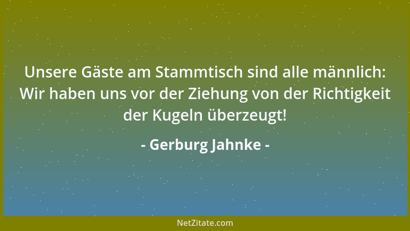 Gerburg Jahnke - Unsere Gäste am Stammtisch sind alle männlich: Wir haben uns vor der Ziehung von der Richtigkeit der Kugel...