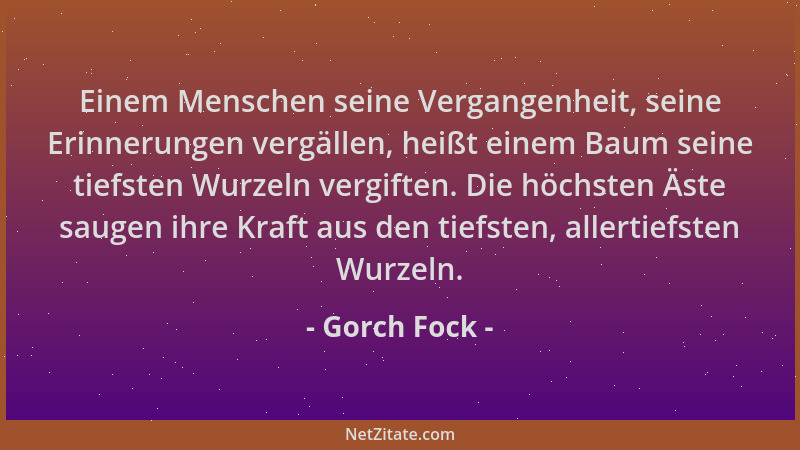 Gorch Fock - Einem Menschen seine Vergangenheit, seine Erinnerungen vergällen, heißt einem Baum seine tiefsten Wurzeln verg...