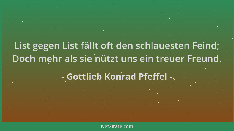 Gottlieb Konrad Pfeffel - List gegen List fällt oft den schlauesten Feind; Doch mehr als sie nützt uns ein treuer Freund....