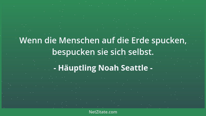 Häuptling Noah Seattle - Wenn die Menschen auf die Erde spucken, bespucken sie sich selbst....