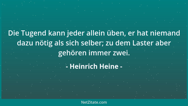 Heinrich Heine - Die Tugend kann jeder allein üben, er hat niemand dazu nötig als sich selber; zu dem Laster aber gehören i...