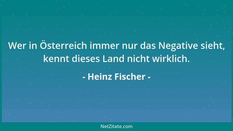 Heinz Fischer - Wer in Österreich immer nur das Negative sieht, kennt dieses Land nicht wirklich....