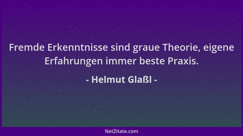 Helmut Glaßl - Fremde Erkenntnisse sind graue Theorie, eigene Erfahrungen immer beste Praxis....
