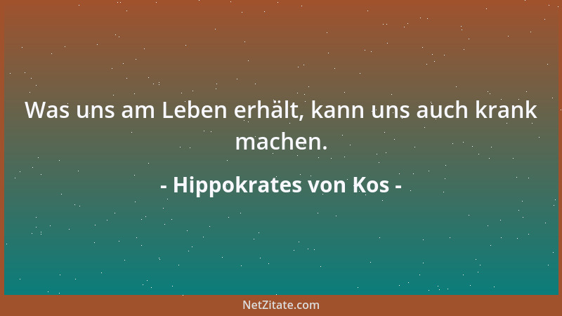Hippokrates von Kos - Was uns am Leben erhält, kann uns auch krank machen....